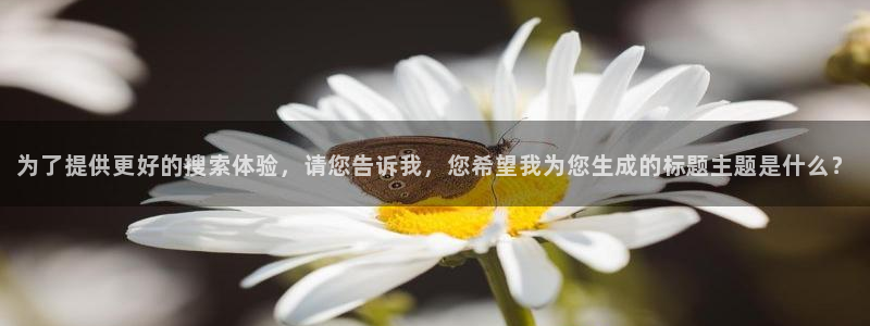 为了提供更好的搜索体验，请您告诉我，您希望我为您生成的标题主题是什么？